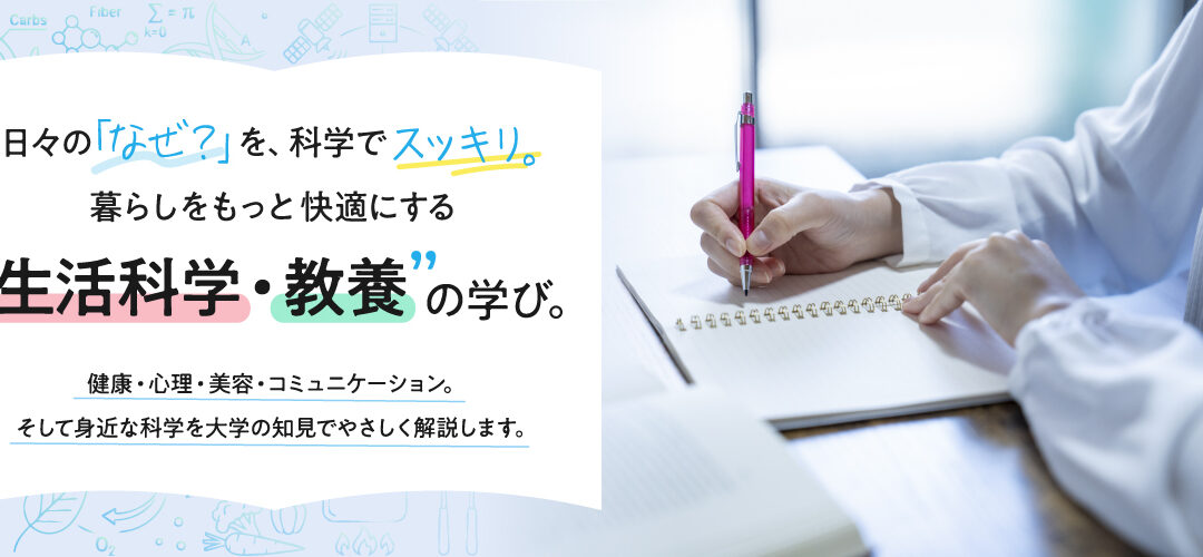 日々の「なぜ？」を、科学でスッキリ。暮らしをもっと快適にする生活科学・教養の学び。